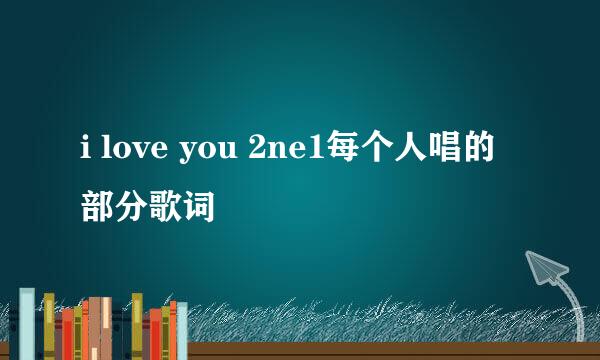 i love you 2ne1每个人唱的部分歌词