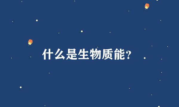 什么是生物质能？