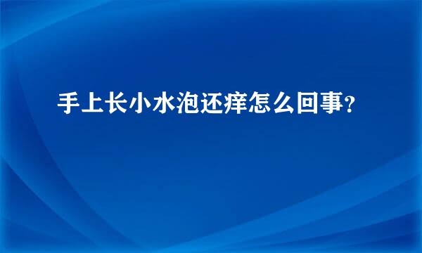 手上长小水泡还痒怎么回事？