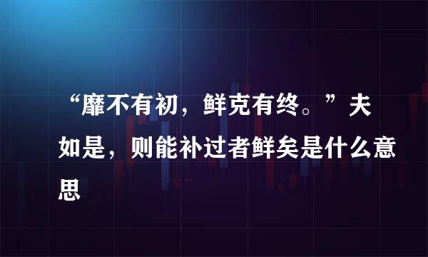 “靡不有初，鲜克有终。”夫如是，则能补过者鲜矣是什么意思