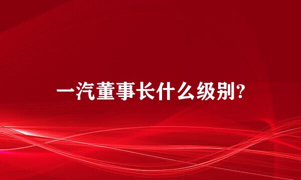 一汽董事长什么级别?