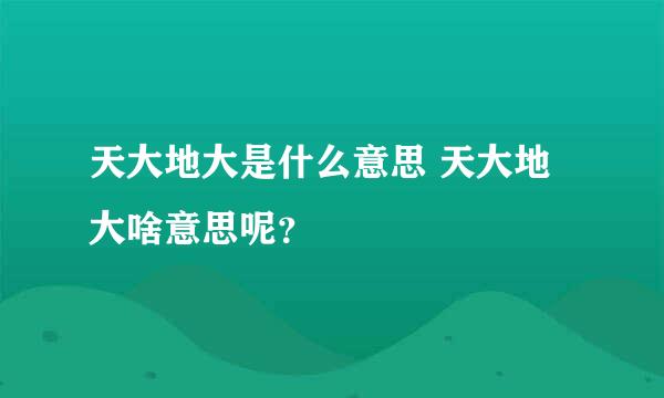 天大地大是什么意思 天大地大啥意思呢？