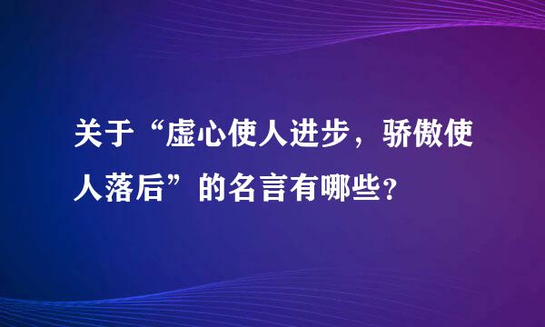 关于“虚心使人进步，骄傲使人落后”的名言有哪些？