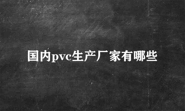 国内pvc生产厂家有哪些