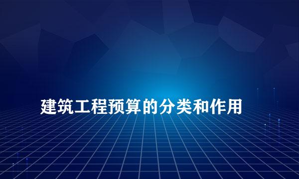 
建筑工程预算的分类和作用
