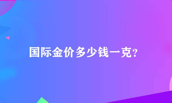 国际金价多少钱一克？