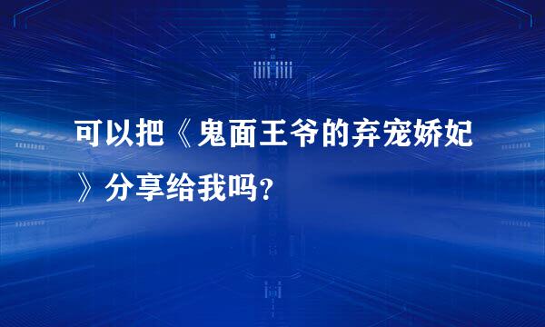 可以把《鬼面王爷的弃宠娇妃》分享给我吗？