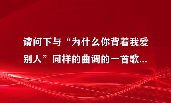 请问下与“为什么你背着我爱别人”同样的曲调的一首歌叫什么名字？但歌词不同·