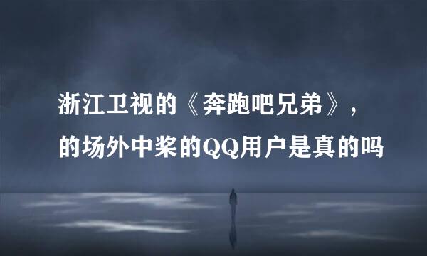 浙江卫视的《奔跑吧兄弟》，的场外中桨的QQ用户是真的吗