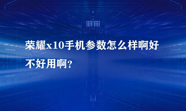 荣耀x10手机参数怎么样啊好不好用啊？