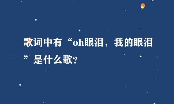 歌词中有“oh眼泪，我的眼泪”是什么歌？