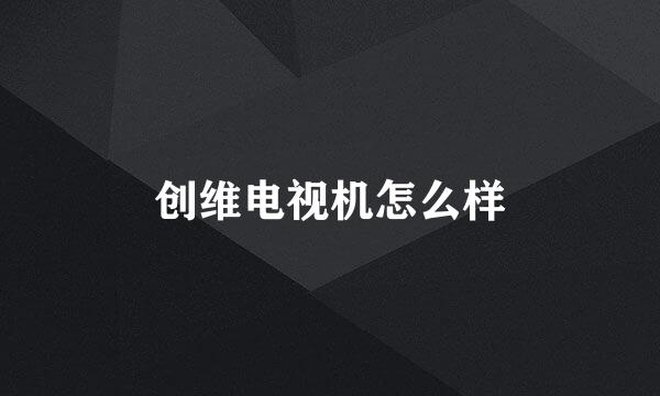 创维电视机怎么样