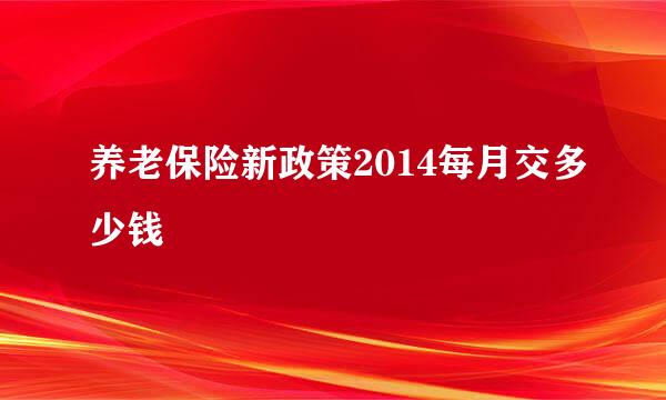 养老保险新政策2014每月交多少钱