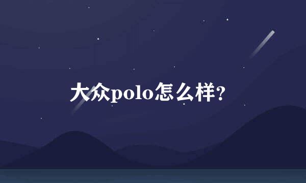 大众polo怎么样？