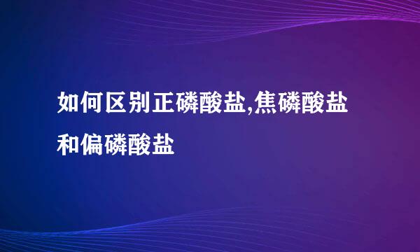 如何区别正磷酸盐,焦磷酸盐和偏磷酸盐