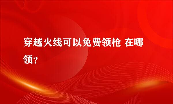 穿越火线可以免费领枪 在哪领？