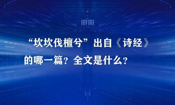 “坎坎伐檀兮”出自《诗经》的哪一篇？全文是什么？