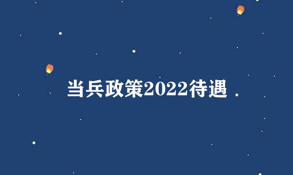 当兵政策2022待遇