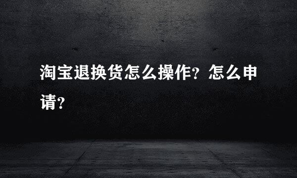 淘宝退换货怎么操作？怎么申请？