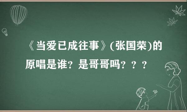 《当爱已成往事》(张国荣)的原唱是谁？是哥哥吗？？？