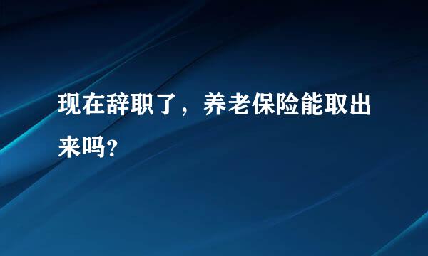 现在辞职了，养老保险能取出来吗？