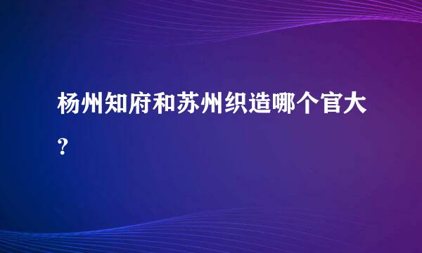 杨州知府和苏州织造哪个官大？