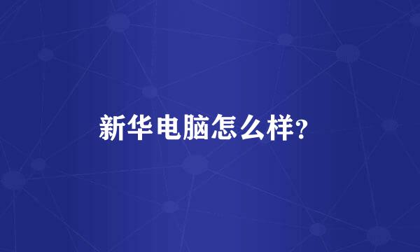 新华电脑怎么样？