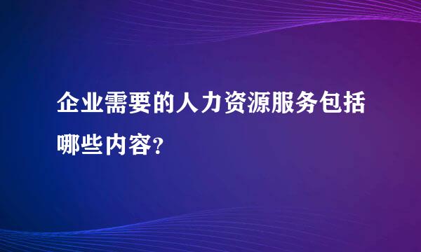 企业需要的人力资源服务包括哪些内容？