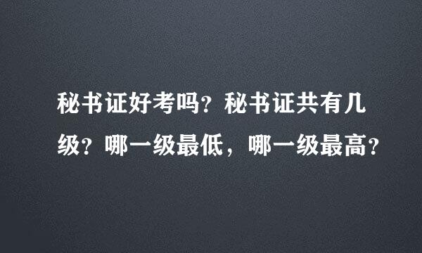 秘书证好考吗？秘书证共有几级？哪一级最低，哪一级最高？