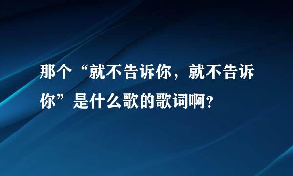 那个“就不告诉你，就不告诉你”是什么歌的歌词啊？