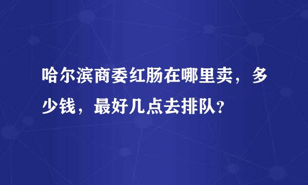 哈尔滨商委红肠在哪里卖，多少钱，最好几点去排队？