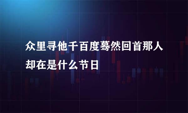 众里寻他千百度蓦然回首那人却在是什么节日