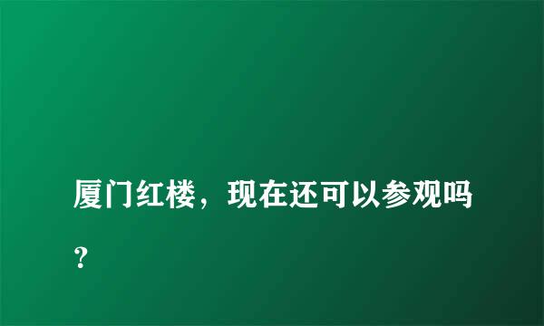 
厦门红楼，现在还可以参观吗？
