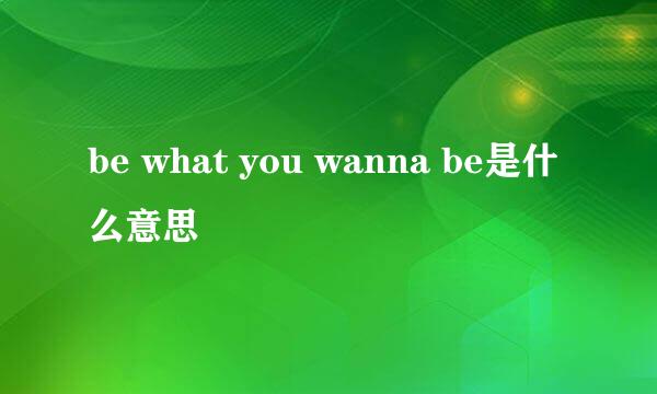 be what you wanna be是什么意思