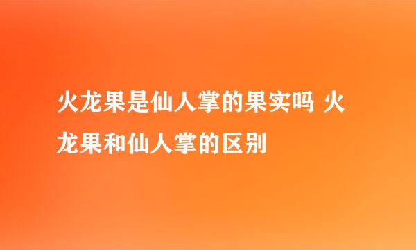 火龙果是仙人掌的果实吗 火龙果和仙人掌的区别