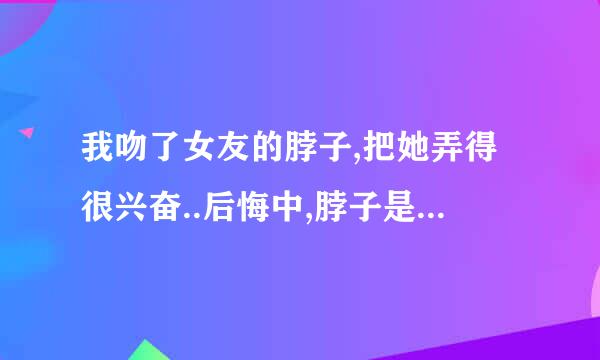 我吻了女友的脖子,把她弄得很兴奋..后悔中,脖子是敏感区?还有什么?