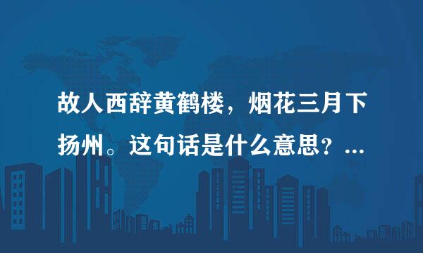 故人西辞黄鹤楼，烟花三月下扬州。这句话是什么意思？出自哪首诗？作者是谁？