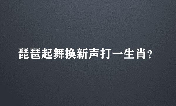 琵琶起舞换新声打一生肖？