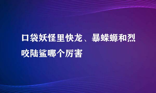 口袋妖怪里快龙、暴蝾螈和烈咬陆鲨哪个厉害