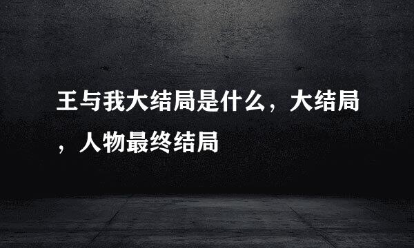 王与我大结局是什么，大结局，人物最终结局