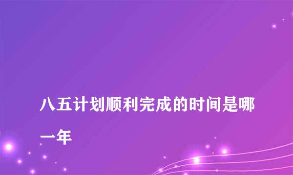 
八五计划顺利完成的时间是哪一年
