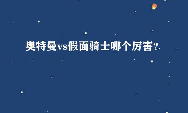 奥特曼vs假面骑士哪个厉害？