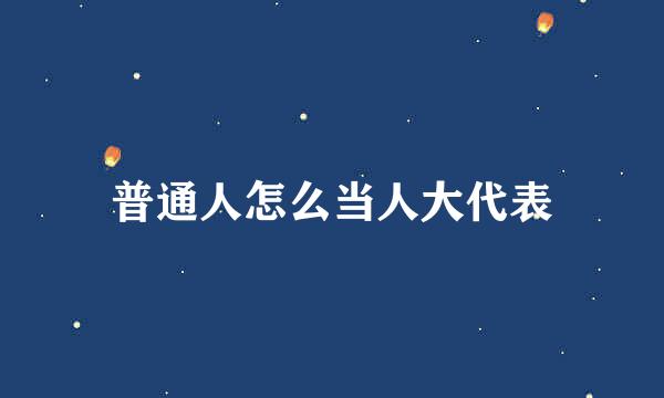 普通人怎么当人大代表