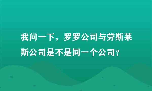 我问一下，罗罗公司与劳斯莱斯公司是不是同一个公司？