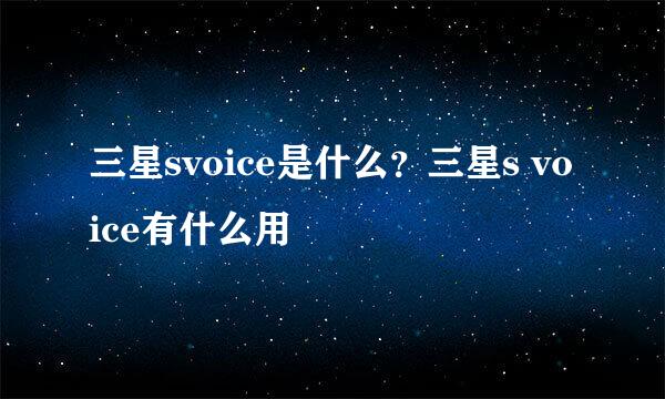 三星svoice是什么？三星s voice有什么用