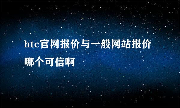 htc官网报价与一般网站报价哪个可信啊