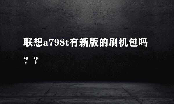 联想a798t有新版的刷机包吗？？