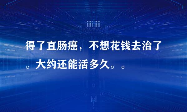 得了直肠癌，不想花钱去治了。大约还能活多久。。