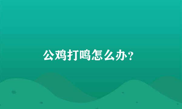 公鸡打鸣怎么办？