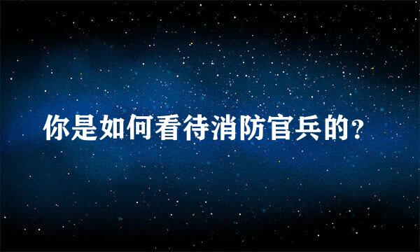 你是如何看待消防官兵的？